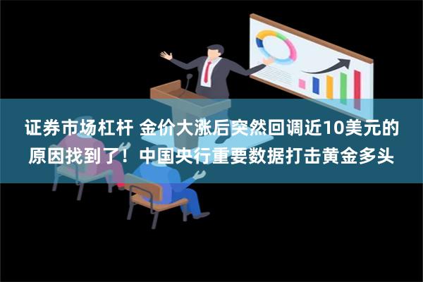 证券市场杠杆 金价大涨后突然回调近10美元的原因找到了！中国央行重要数据打击黄金多头