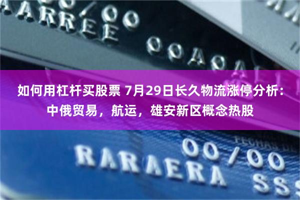 如何用杠杆买股票 7月29日长久物流涨停分析：中俄贸易，航运，雄安新区概念热股