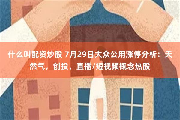 什么叫配资炒股 7月29日大众公用涨停分析：天然气，创投，直播/短视频概念热股