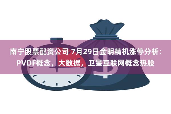 南宁股票配资公司 7月29日金明精机涨停分析：PVDF概念，大数据，卫星互联网概念热股