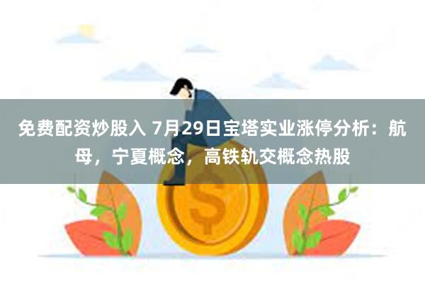 免费配资炒股入 7月29日宝塔实业涨停分析：航母，宁夏概念，高铁轨交概念热股