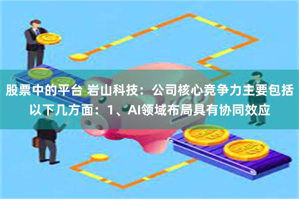 股票中的平台 岩山科技：公司核心竞争力主要包括以下几方面：1、AI领域布局具有协同效应