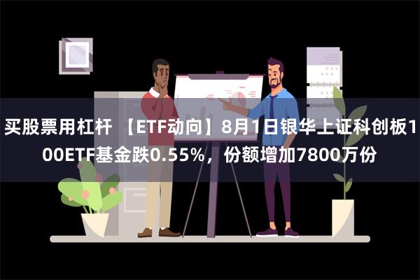 买股票用杠杆 【ETF动向】8月1日银华上证科创板100ETF基金跌0.55%，份额增加7800万份