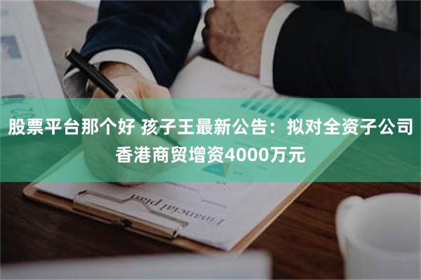 股票平台那个好 孩子王最新公告：拟对全资子公司香港商贸增资4000万元