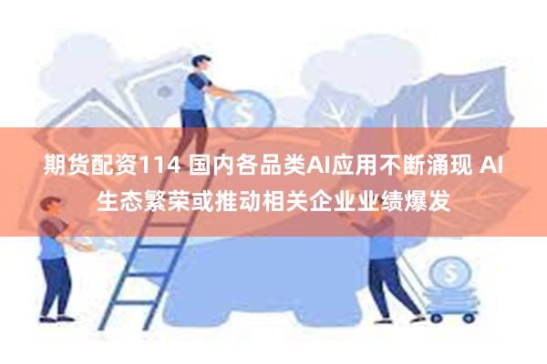 期货配资114 国内各品类AI应用不断涌现 AI生态繁荣或推动相关企业业绩爆发