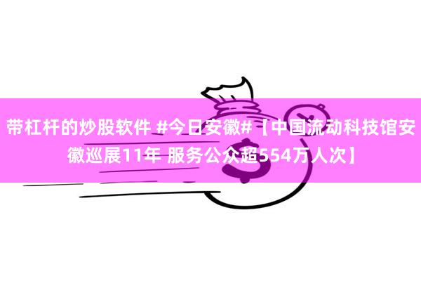 带杠杆的炒股软件 #今日安徽#【中国流动科技馆安徽巡展11年 服务公众超554万人次】