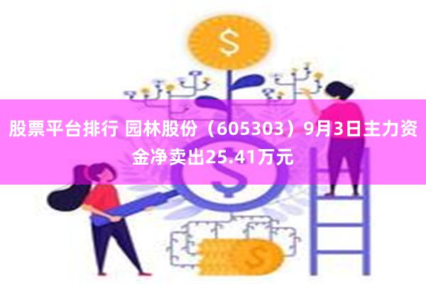 股票平台排行 园林股份（605303）9月3日主力资金净卖出25.41万元