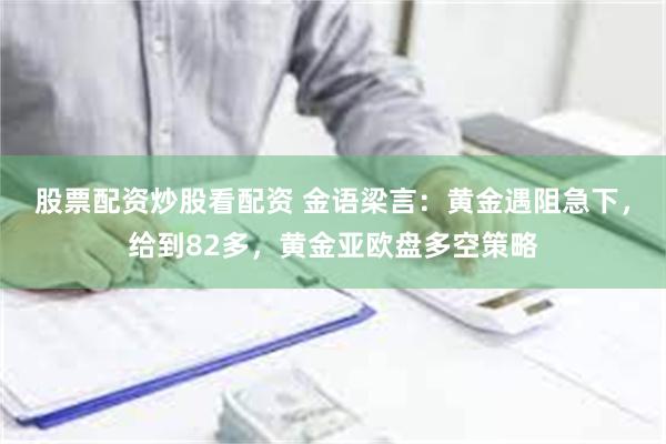 股票配资炒股看配资 金语梁言：黄金遇阻急下，给到82多，黄金亚欧盘多空策略