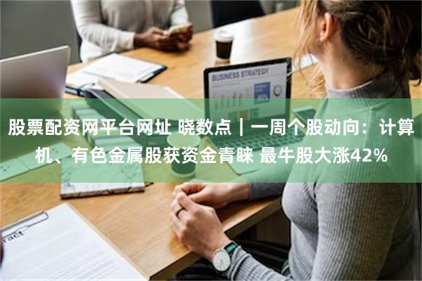 股票配资网平台网址 晓数点｜一周个股动向：计算机、有色金属股