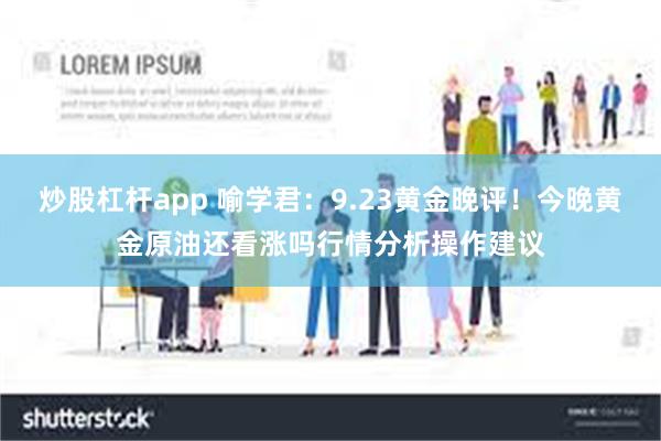 炒股杠杆app 喻学君：9.23黄金晚评！今晚黄金原油还看涨吗行情分析操作建议