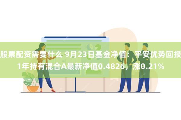 股票配资需要什么 9月23日基金净值：平安优势回报1年持有混合A最新净值0.4826，涨0.21%