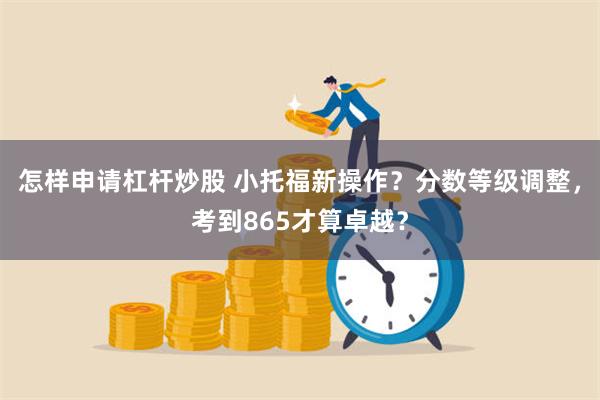 怎样申请杠杆炒股 小托福新操作？分数等级调整，考到865才算