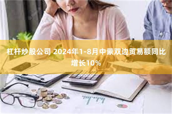 杠杆炒股公司 2024年1-8月中蒙双边贸易额同比增长10%