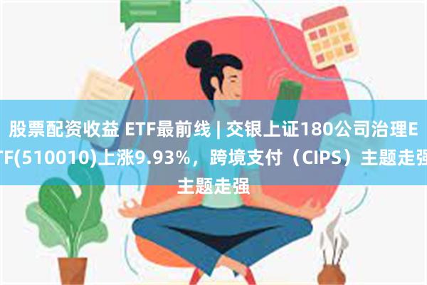 股票配资收益 ETF最前线 | 交银上证180公司治理ETF(510010)上涨9.93%，跨境支付（CIPS）主题走强