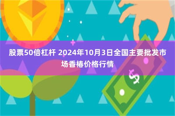 股票50倍杠杆 2024年10月3日全国主要批发市场香椿价格行情