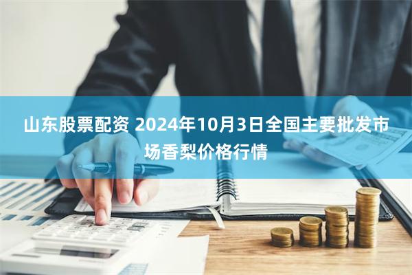 山东股票配资 2024年10月3日全国主要批发市场香梨价格行情