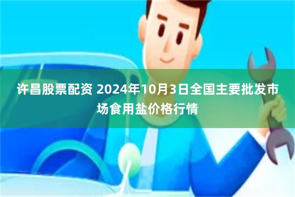 许昌股票配资 2024年10月3日全国主要批发市场食用盐价格行情