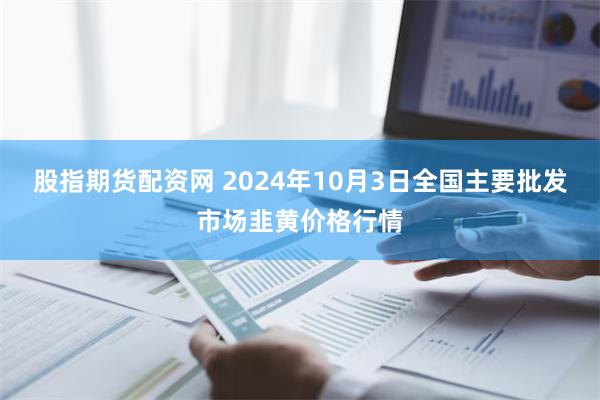 股指期货配资网 2024年10月3日全国主要批发市场韭黄价格行情