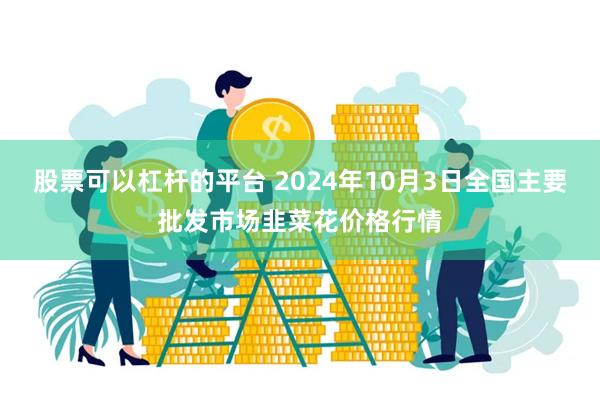 股票可以杠杆的平台 2024年10月3日全国主要批发市场韭菜花价格行情