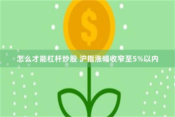 怎么才能杠杆炒股 沪指涨幅收窄至5%以内