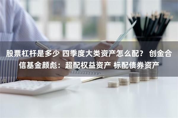 股票杠杆是多少 四季度大类资产怎么配？ 创金合信基金颜彪：超配权益资产 标配债券资产