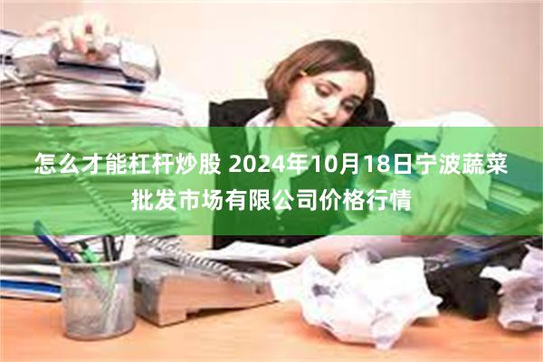 怎么才能杠杆炒股 2024年10月18日宁波蔬菜批发市场有限公司价格行情