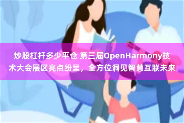 炒股杠杆多少平仓 第三届OpenHarmony技术大会展区亮点纷呈，全方位洞见智慧互联未来