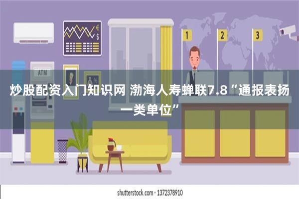 炒股配资入门知识网 渤海人寿蝉联7.8“通报表扬一类单位”