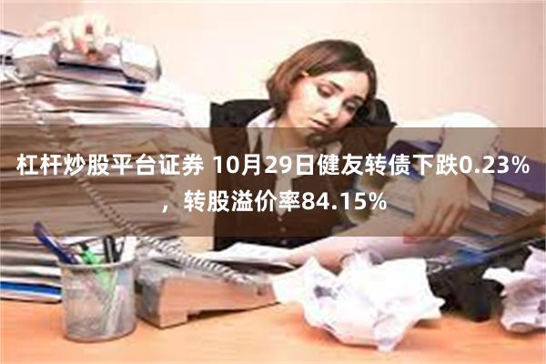 杠杆炒股平台证券 10月29日健友转债下跌0.23%，转股溢价率84.15%