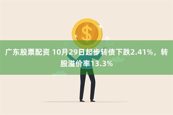 广东股票配资 10月29日起步转债下跌2.41%，转股溢价率13.3%