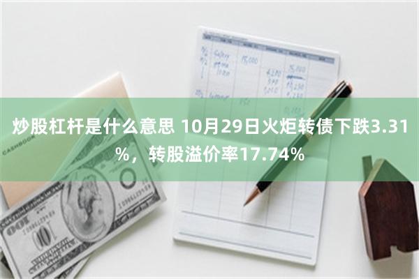 炒股杠杆是什么意思 10月29日火炬转债下跌3.31%，转股溢价率17.74%