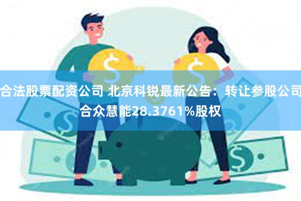 合法股票配资公司 北京科锐最新公告：转让参股公司合众慧能28.3761%股权