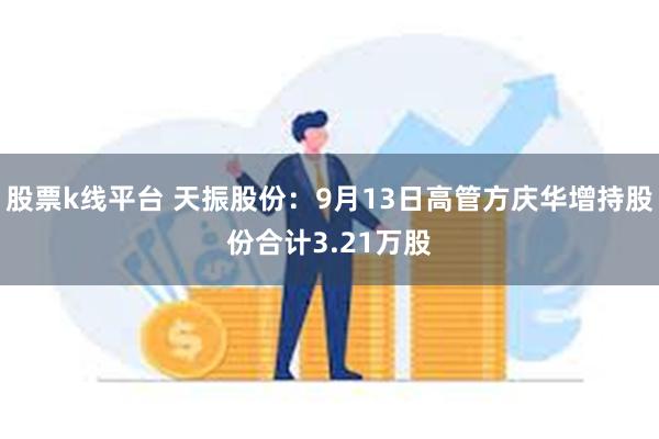 股票k线平台 天振股份：9月13日高管方庆华增持股份合计3.21万股