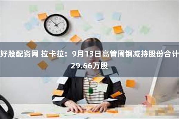 好股配资网 拉卡拉：9月13日高管周钢减持股份合计29.66万股