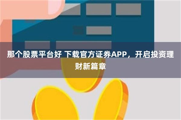 那个股票平台好 下载官方证券APP，开启投资理财新篇章