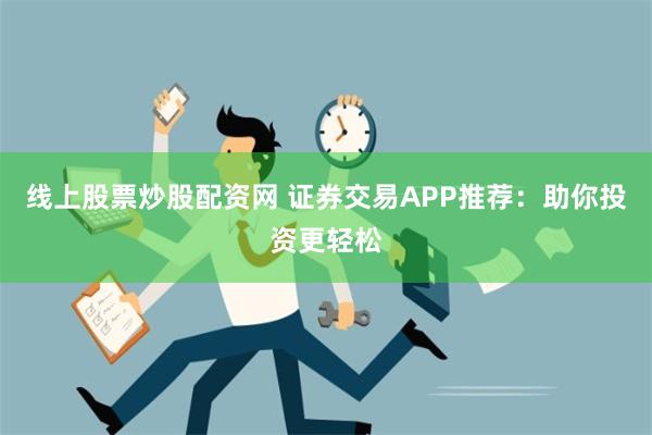 线上股票炒股配资网 证券交易APP推荐：助你投资更轻松