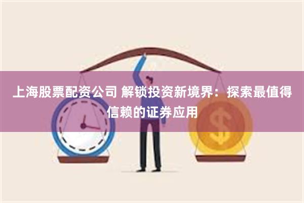 上海股票配资公司 解锁投资新境界：探索最值得信赖的证券应用