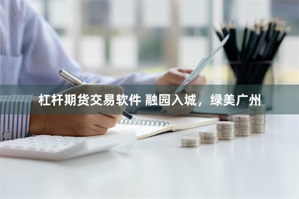 杠杆期货交易软件 融园入城，绿美广州