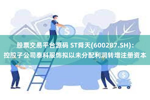 股票交易平台源码 ST舜天(600287.SH)：控股子公司泰科服饰拟以未分配利润转增注册资本