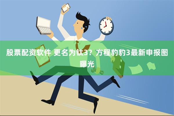 股票配资软件 更名为钛3？方程豹豹3最新申报图曝光