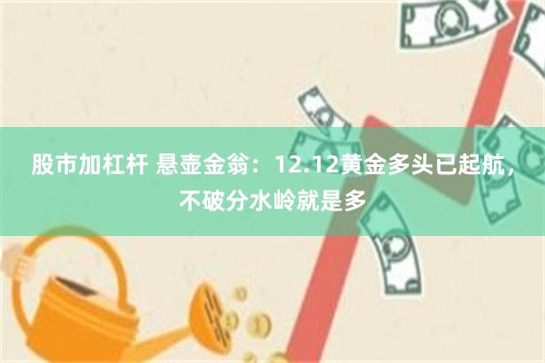 股市加杠杆 悬壶金翁：12.12黄金多头已起航，不破分水岭就是多