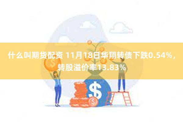 什么叫期货配资 11月18日华翔转债下跌0.54%，转股溢价率13.83%