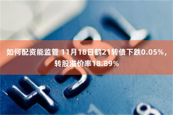 如何配资能监管 11月18日鹤21转债下跌0.05%，转股溢价率18.89%