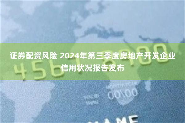 证券配资风险 2024年第三季度房地产开发企业信用状况报告发布