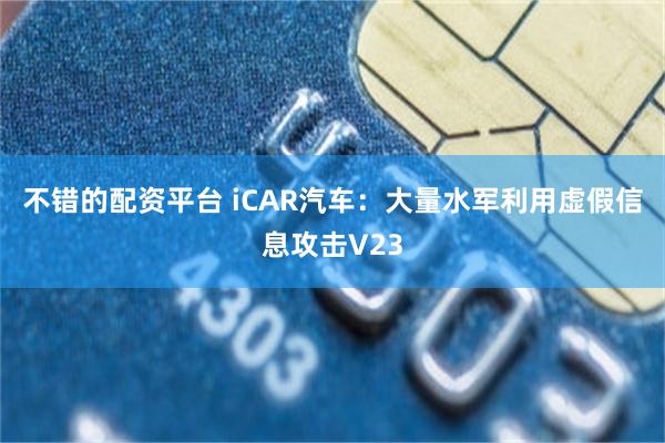 不错的配资平台 iCAR汽车：大量水军利用虚假信息攻击V23