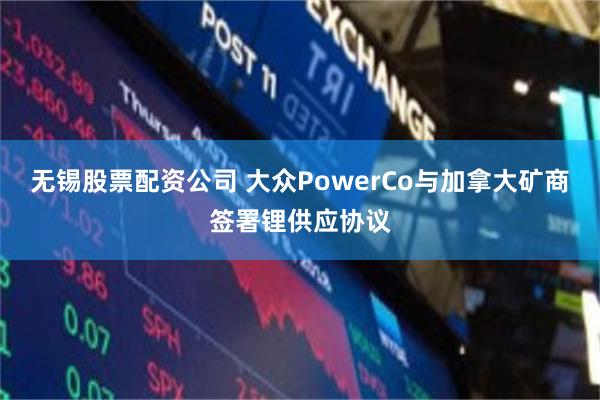 无锡股票配资公司 大众PowerCo与加拿大矿商签署锂供应协议