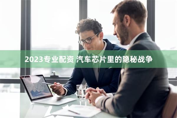 2023专业配资 汽车芯片里的隐秘战争