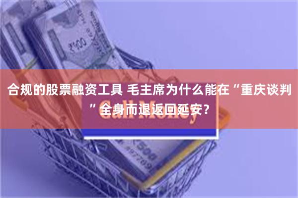 合规的股票融资工具 毛主席为什么能在“重庆谈判”全身而退返回延安？