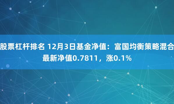 股票杠杆排名 12月3日基金净值：富国均衡策略混合最新净值0.7811，涨0.1%