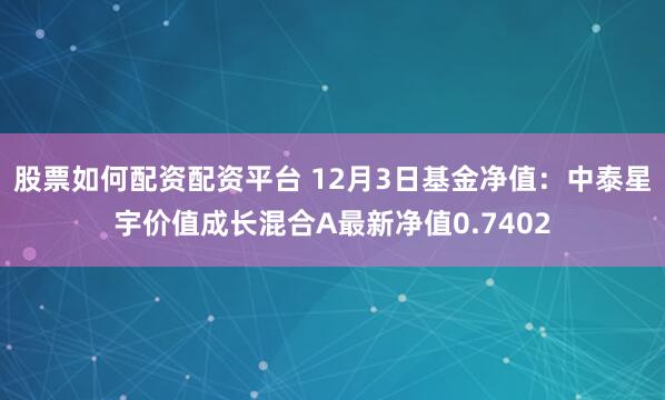 股票如何配资配资平台 12月3日基金净值：中泰星宇价值成长混合A最新净值0.7402